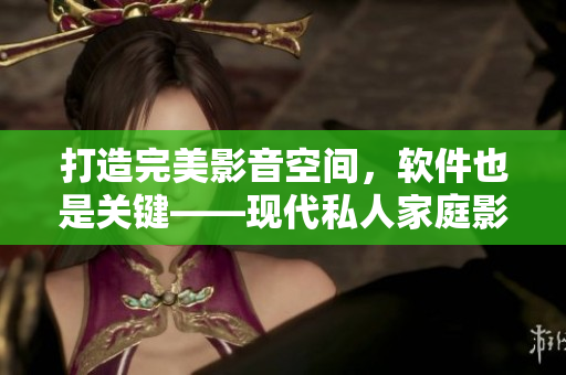打造完美影音空間，軟件也是關(guān)鍵——現(xiàn)代私人家庭影院軟件介紹