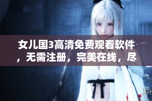 女兒國3高清免費觀看軟件，無需注冊，完美在線，盡在你指尖
