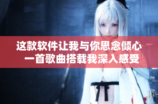 這款軟件讓我與你思念傾心  一首歌曲搭載我深入感受的軟件