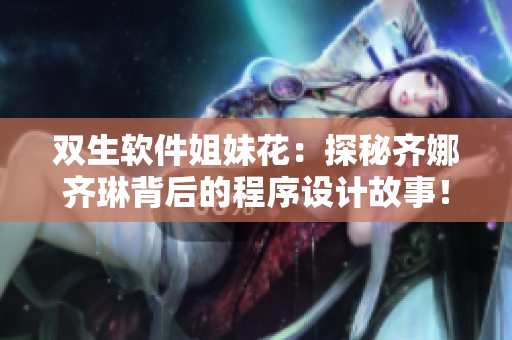 雙生軟件姐妹花：探秘齊娜齊琳背后的程序設(shè)計(jì)故事！