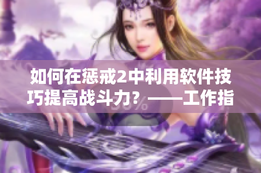如何在懲戒2中利用軟件技巧提高戰(zhàn)斗力？——工作指導(dǎo)第2集再現(xiàn)！