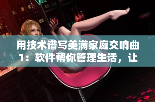 用技術(shù)譜寫美滿家庭交響曲1：軟件幫你管理生活，讓家庭更和諧！