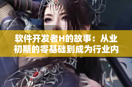 軟件開發(fā)者H的故事：從業(yè)初期的零基礎(chǔ)到成為行業(yè)內(nèi)領(lǐng)袖