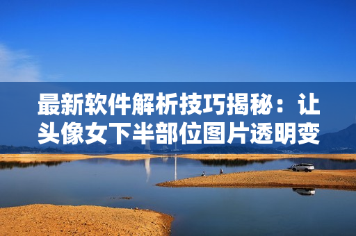 最新軟件解析技巧揭秘：讓頭像女下半部位圖片透明變得輕松高清