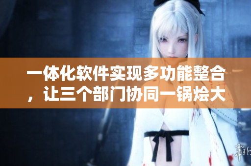 一體化軟件實(shí)現(xiàn)多功能整合，讓三個(gè)部門協(xié)同一鍋燴大團(tuán)圓