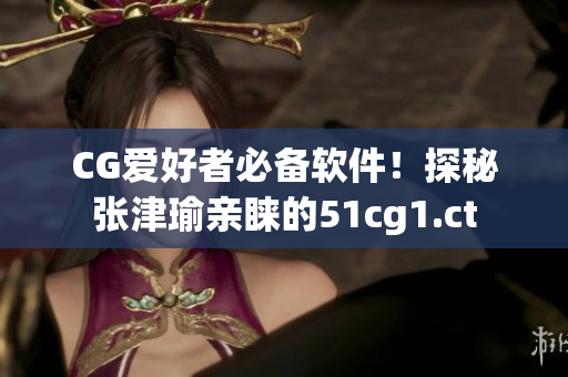 CG愛好者必備軟件！探秘張津瑜親睞的51cg1.ct