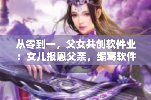 從零到一，父女共創(chuàng)軟件業(yè)：女兒報恩父親，編寫軟件成功之路