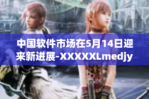 中國(guó)軟件市場(chǎng)在5月14日迎來新進(jìn)展-XXXXXLmedjyf大熱門