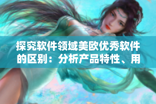 探究軟件領(lǐng)域美歐優(yōu)秀軟件的區(qū)別：分析產(chǎn)品特性、用戶體驗(yàn)