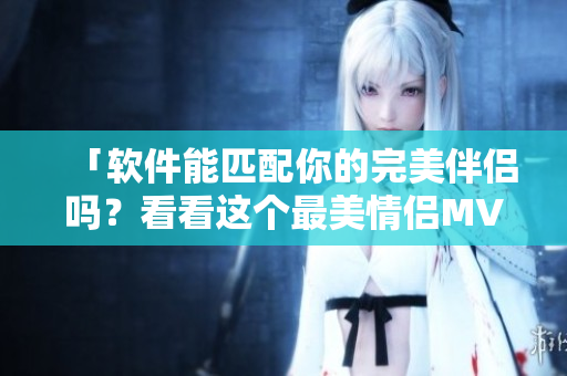 「軟件能匹配你的完美伴侶嗎？看看這個(gè)最美情侶MV電影」