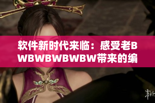 軟件新時代來臨：感受老BWBWBWBWBW帶來的編輯體驗！