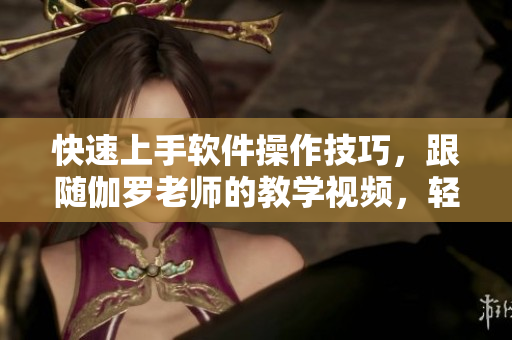 快速上手軟件操作技巧，跟隨伽羅老師的教學(xué)視頻，輕松精通！
