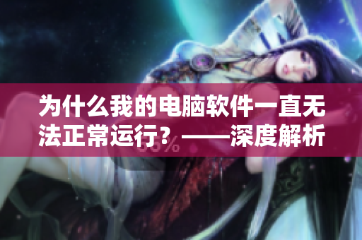 為什么我的電腦軟件一直無法正常運行？——深度解析軟件卡死的可能原因