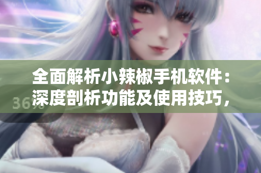 全面解析小辣椒手機軟件：深度剖析功能及使用技巧，為你帶來極致體驗