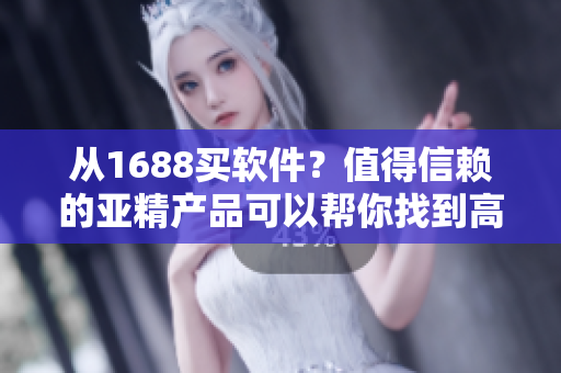 從1688買軟件？值得信賴的亞精產(chǎn)品可以幫你找到高質(zhì)量軟件