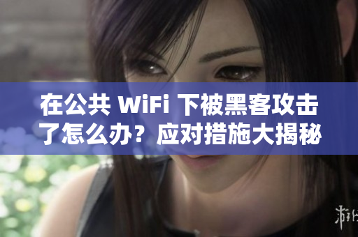 在公共 WiFi 下被黑客攻擊了怎么辦？應(yīng)對(duì)措施大揭秘！