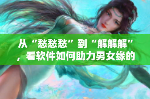 從“愁愁愁”到“解解解”，看軟件如何助力男女緣的發(fā)展！
