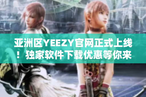 亞洲區(qū)YEEZY官網(wǎng)正式上線！獨家軟件下載優(yōu)惠等你來體驗！
