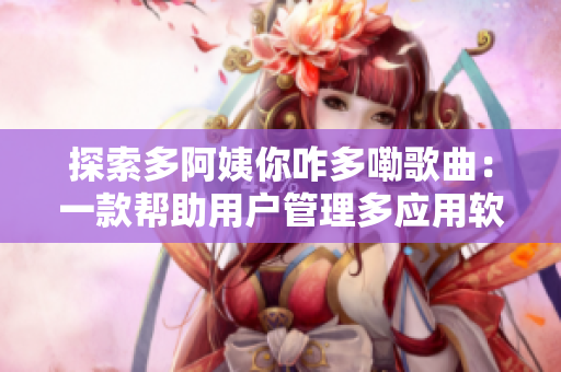探索多阿姨你咋多嘞歌曲：一款幫助用戶管理多應(yīng)用軟件的新軟件
