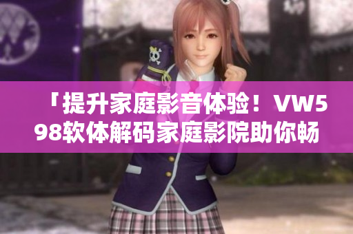 「提升家庭影音體驗(yàn)！VW598軟體解碼家庭影院助你暢玩影視」