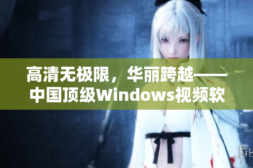 高清無(wú)極限，華麗跨越——中國(guó)頂級(jí)Windows視頻軟件推薦