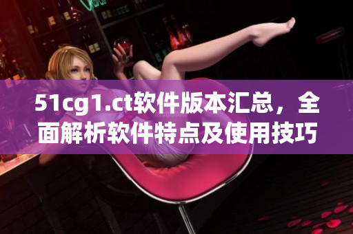 51cg1.ct軟件版本匯總，全面解析軟件特點及使用技巧！