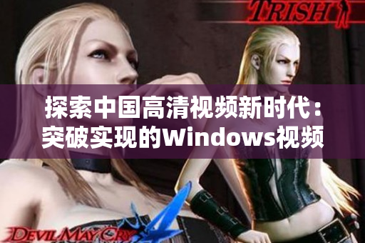 探索中國高清視頻新時代：突破實現(xiàn)的Windows視頻軟件