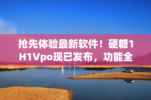 搶先體驗(yàn)最新軟件！硬糖1H1Vpo現(xiàn)已發(fā)布，功能全面升級(jí)