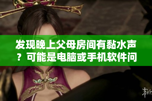 發(fā)現(xiàn)晚上父母房間有黏水聲？可能是電腦或手機(jī)軟件問(wèn)題引發(fā)的需要排查