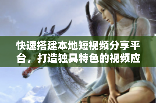 快速搭建本地短視頻分享平臺，打造獨具特色的視頻應(yīng)用！