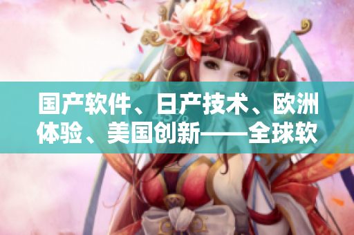 國產(chǎn)軟件、日產(chǎn)技術、歐洲體驗、美國創(chuàng)新——全球軟件行業(yè)趨勢解析