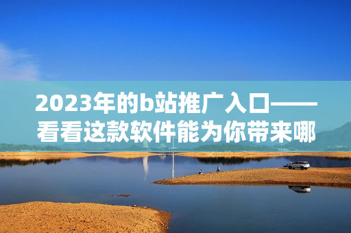 2023年的b站推廣入口——看看這款軟件能為你帶來哪些驚喜！
