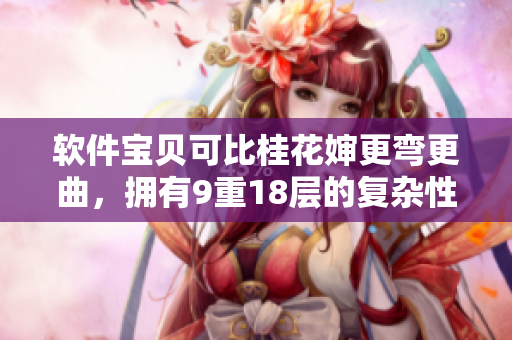 軟件寶貝可比桂花嬸更彎更曲，擁有9重18層的復雜性