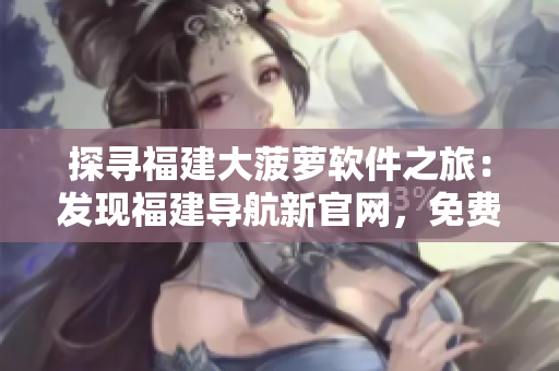 探尋福建大菠蘿軟件之旅：發(fā)現(xiàn)福建導(dǎo)航新官網(wǎng)，免費下載體驗