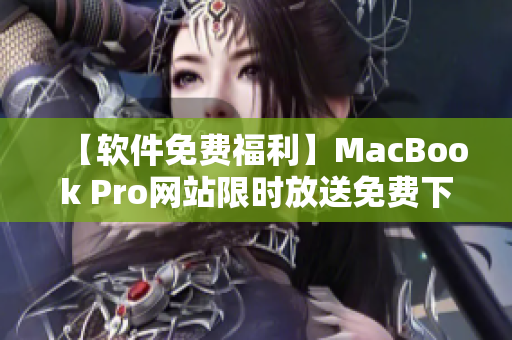 【軟件免費福利】MacBook Pro網(wǎng)站限時放送免費下載！