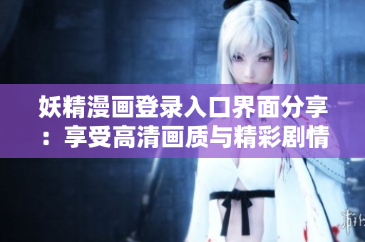 妖精漫畫登錄入口界面分享：享受高清畫質(zhì)與精彩劇情的完美體驗