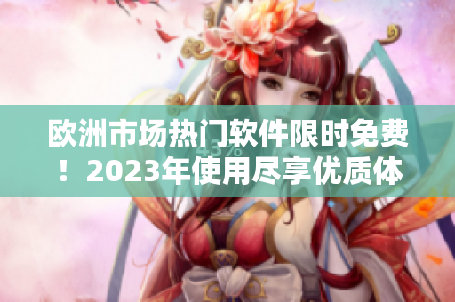 歐洲市場(chǎng)熱門軟件限時(shí)免費(fèi)！2023年使用盡享優(yōu)質(zhì)體驗(yàn)！