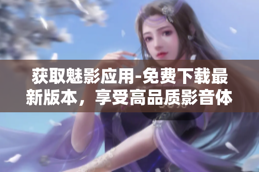 獲取魅影應用-免費下載最新版本，享受高品質影音體驗！