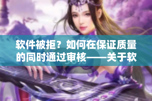 軟件被拒？如何在保證質量的同時通過審核——關于軟件審批的經(jīng)驗分享