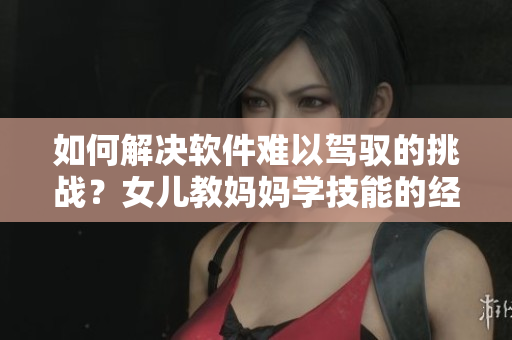 如何解決軟件難以駕馭的挑戰(zhàn)？女兒教媽媽學技能的經驗值分享！