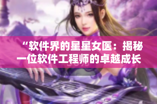 “軟件界的星星女醫(yī)：揭秘一位軟件工程師的卓越成長之路”