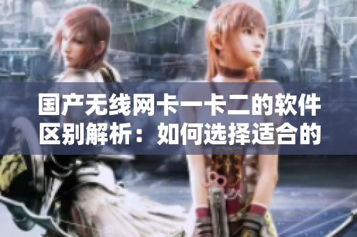 國產無線網(wǎng)卡一卡二的軟件區(qū)別解析：如何選擇適合的驅動程序