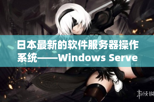 日本最新的軟件服務器操作系統(tǒng)——Windows Server 2022！