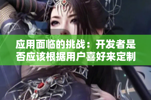 應(yīng)用面臨的挑戰(zhàn)：開發(fā)者是否應(yīng)該根據(jù)用戶喜好來定制軟件界面？