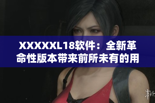 XXXXXL18軟件：全新革命性版本帶來前所未有的用戶體驗