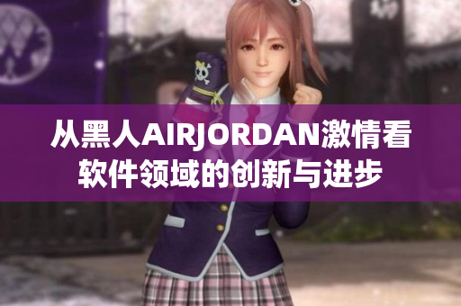 從黑人AIRJORDAN激情看軟件領(lǐng)域的創(chuàng)新與進步