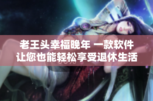 老王頭幸福晚年 一款軟件讓您也能輕松享受退休生活