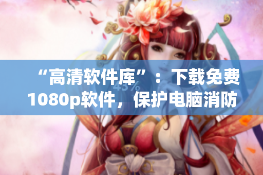 “高清軟件庫”：下載免費1080p軟件，保護電腦消防安全