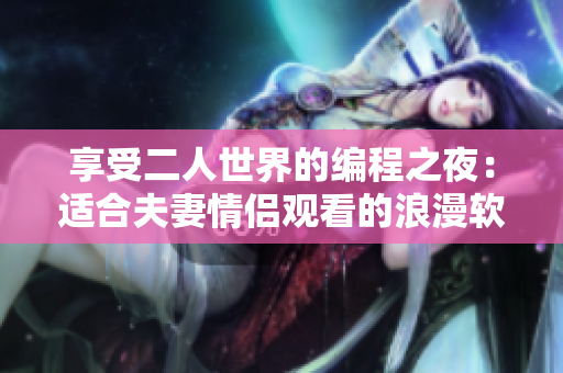 享受二人世界的編程之夜：適合夫妻情侶觀看的浪漫軟件電影推薦