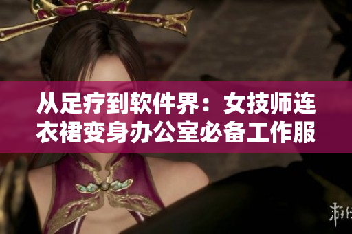 從足療到軟件界：女技師連衣裙變身辦公室必備工作服
